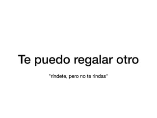 Te puedo regalar otro
"ríndete, pero no te rindas"
 