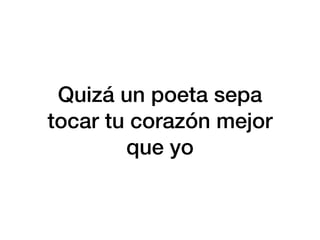 Quizá un poeta sepa
tocar tu corazón mejor
que yo
 