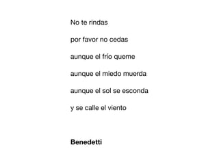 No te rindas
por favor no cedas
aunque el frío queme
aunque el miedo muerda
aunque el sol se esconda
y se calle el viento
Benedetti
 