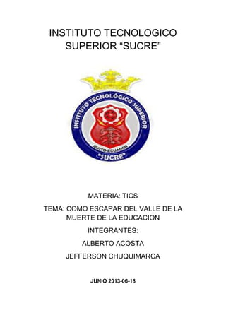 INSTITUTO TECNOLOGICO
SUPERIOR “SUCRE”
MATERIA: TICS
TEMA: COMO ESCAPAR DEL VALLE DE LA
MUERTE DE LA EDUCACION
INTEGRANTES:
ALBERTO ACOSTA
JEFFERSON CHUQUIMARCA
JUNIO 2013-06-18
 