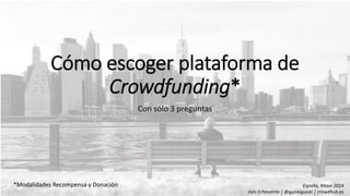 Cómo escoger plataforma de
Crowdfunding*
Con sólo 3 preguntas
*Modalidades Recompensa y Donación España, Mayo 2014
Inés Echevarría | @guiskiguiski | crowdhub.es
 