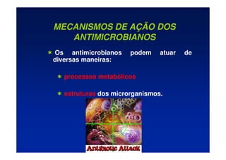 MECANISMOS DE AÇÃO DOS
ANTIMICROBIANOS
 Os antimicrobianos podem atuar de
diversas maneiras:
 processos metabólicos
 estruturas dos microrganismos.
 