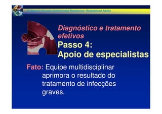 Fato: Equipe multidisciplinar
aprimora o resultado do
tratamento de infecções
graves.
Diagnóstico e tratamento
efetivos
Passo 4:
Apoio de especialistas
12 Steps to Prevent Antimicrobial Resistance: Hospitalized Adults
 