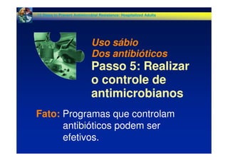 Fato: Programas que controlam
antibióticos podem ser
efetivos.
Uso sábio
Dos antibióticos
Passo 5: Realizar
o controle de
antimicrobianos
12 Steps to Prevent Antimicrobial Resistance: Hospitalized Adults
 