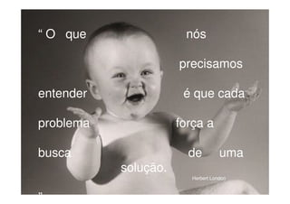 “ O que nós
precisamos
entender é que cada
problema força a
busca de uma
solução.
”
Herbert London
 