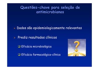Questões
Questões-
-chave para sele
chave para seleç
ção de
ão de
antimicrobianos
antimicrobianos
 Dados são epidemiologicamente relevantes
 Prediz resultados clínicos
 Eficácia microbiológica
 Eficácia farmacológico-clínica
 