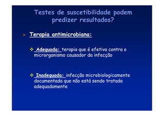 Testes de suscetibilidade podem
Testes de suscetibilidade podem
predizer resultados?
predizer resultados?
 Terapia antimicrobiana:
 Adequada: terapia que é efetiva contra o
microrganismo causador da infecção
 Inadequada: infecção microbiologicamente
documentada que não está sendo tratada
adequadamente
 