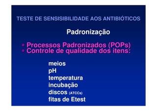 •
• Processos Padronizados (POPs)
Processos Padronizados (POPs)
•
• Controle de qualidade dos itens:
Controle de qualidade dos itens:
meios
pH
temperatura
incubação
discos (ATCCs)
fitas de Etest
TESTE DE SENSISIBILIDADE AOS ANTIBI
TESTE DE SENSISIBILIDADE AOS ANTIBIÓ
ÓTICOS
TICOS
Padronização
 