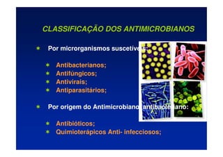 CLASSIFICAÇÃO DOS ANTIMICROBIANOS
 Por microrganismos suscetíveis:
 Antibacterianos;
 Antifúngicos;
 Antivirais;
 Antiparasitários;
 Por origem do Antimicrobiano, antibacteriano:
 Antibióticos;
 Quimioterápicos Anti- infecciosos;
 