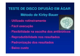 TESTE DE DISCO DIFUSÃO EM
TESTE DE DISCO DIFUSÃO EM Á
ÁGAR
GAR
M
Mé
étodo de Kirby
todo de Kirby-
-Bauer
Bauer
•
• Utilizado rotineiramente
• Fácil execução
• Flexibilidade na escolha dos antibióticos
• Reprodutibilidade nos resultados
• Padronização dos resultados
• Baixo custo
 