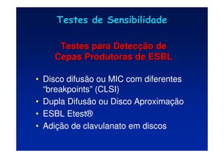 Testes de Sensibilidade
Testes de Sensibilidade
Testes para Detec
Testes para Detecç
ção de
ão de
Cepas Produtoras de ESBL
Cepas Produtoras de ESBL
• Disco difusão ou MIC com diferentes
“breakpoints” (CLSI)
• Dupla Difusão ou Disco Aproximação
• ESBL Etest®
• Adição de clavulanato em discos
 