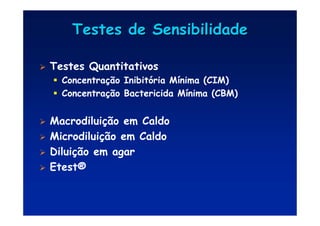 Testes de Sensibilidade
Testes de Sensibilidade
 Testes Quantitativos
	 Concentração Inibitória Mínima (CIM)
	 Concentração Bactericida Mínima (CBM)
 Macrodiluição em Caldo
 Microdiluição em Caldo
 Diluição em agar
 Etest®
 