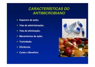 CARACTERÍSTICAS DO
ANTIMICROBIANO
 Espectro de ação;
 Vias de administração;
 Vias de eliminação;
 Mecanismos de ação;
 Toxicidade;
 Eficiência;
 Custo x Benefício
 