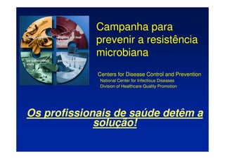 Campanha para
prevenir a resistência
microbiana
Centers for Disease Control and Prevention
National Center for Infectious Diseases
Division of Healthcare Quality Promotion
Os profissionais de saúde detêm a
solução!
 
