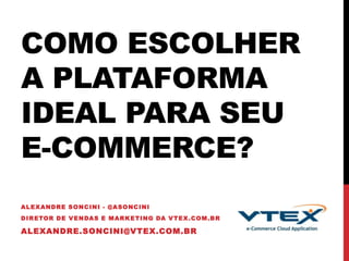COMO ESCOLHER
A PLATAFORMA
IDEAL PARA SEU
E-COMMERCE?
ALEXANDRE SONCINI - @ASONCINI
DIRETOR DE VENDAS E MARKETING DA VTEX.COM.BR
ALEXANDRE.SONCINI@VTEX.COM.BR
 