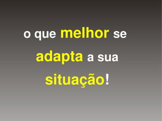 o que melhor se
     adapta a sua
       situação!
             
 