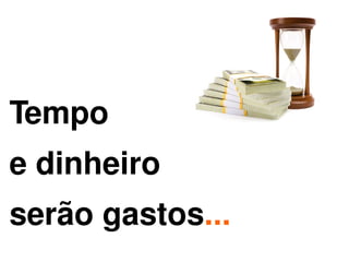 Tempo
e dinheiro
serão gastos...
              
 