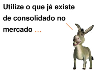 Utilize o que já existe
de consolidado no
mercado …



               
 