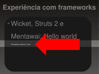 Experiência com frameworks

    ✔
        Wicket, Struts 2 e
        Mentawai: Hello world
    ✔
        Frameworks caseiros: 2 anos




                                       
 