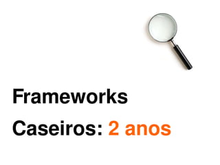 Frameworks
Caseiros: 2 anos
          
 
