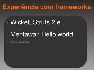 Experiência com frameworks

    ✔
        Wicket, Struts 2 e
        Mentawai: Hello world
    ✔
        Frameworks caseiros: 2 anos




                                       
 