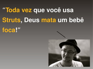 “Toda vez que você usa
Struts, Deus mata um bebê
foca!”




              
 