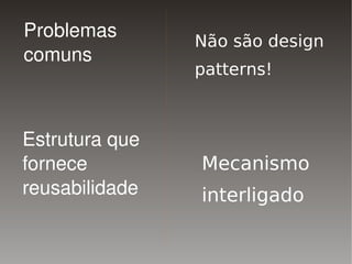 Problemas 
                        Não são design
    comuns
                        patterns!



    Estrutura que
    fornece             Mecanismo
    reusabilidade       interligado

                     
 