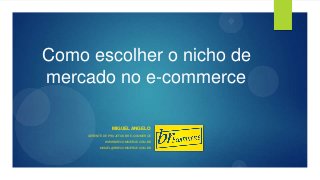 Como escolher o nicho de
mercado no e-commerce
MIGUEL ANGELO
GERENTE DE PROJETOS BR E-COMMERCE
WWW.BRECOMMERCE.COM.BR
MIGUEL@BRECOMMERCE.COM.BR
 