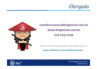 www.kiagencia.com.br
@leandrasoares
Obrigada
leandra.soares@kiagencia.com.br
www.kiagencia.com.br
(21) 2215-2135
www.slideshare.net/leandrasoareski
Essa e outras apresentações estão disponíveis em:
 
