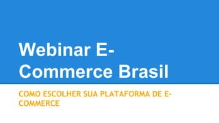 Webinar E-Commerce 
Brasil 
COMO ESCOLHER SUA PLATAFORMA DE E-COMMERCE 
 