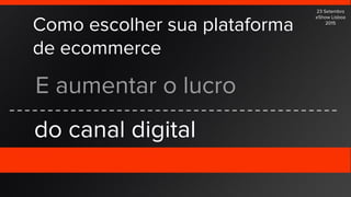 Como escolher sua plataforma
de ecommerce
E aumentar o lucro
do canal digital
23 Setembro
eShow Lisboa
2015
 