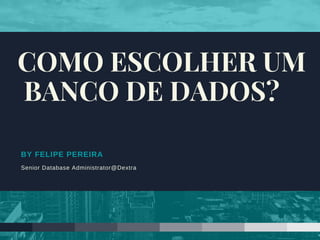 BY FELIPE PEREIRA
Senior Database Administrator@Dextra
COMO ESCOLHER UM
 BANCO DE DADOS?
 