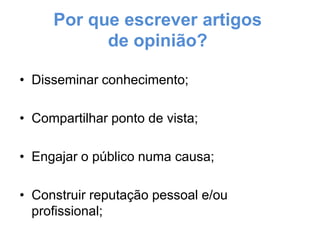 Por que escrever artigos
de opinião?
• Disseminar conhecimento;
• Compartilhar ponto de vista;
• Engajar o público numa causa;
• Construir reputação pessoal e/ou
profissional;

 