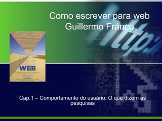 Como escrever para web
              Guillermo Franco




Cap.1 – Comportamento do usuário: O que dizem as
                  pesquisas
 