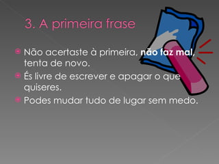 Não acertaste à primeira,  não faz mal,  tenta de novo. És livre de escrever e apagar o que quiseres. Podes mudar tudo de lugar sem medo. 