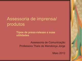 Assessoria de imprensa/
produtos
    Tipos de press-release e suas
    utilidades

              Assessoria de Comunicação
      Professora Thaïs de Mendonça Jorge

                              Maio 2012
 