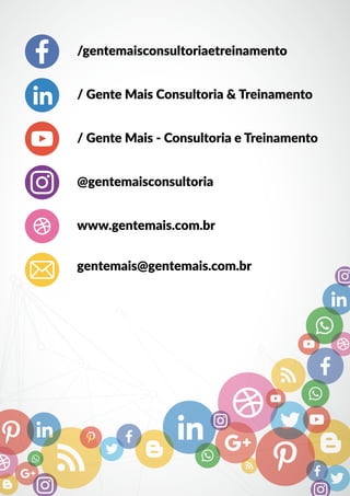 /gentemaisconsultoriaetreinamento
@gentemaisconsultoria
/ Gente Mais Consultoria & Treinamento
/ Gente Mais - Consultoria e Treinamento
www.gentemais.com.br
gentemais@gentemais.com.br
 