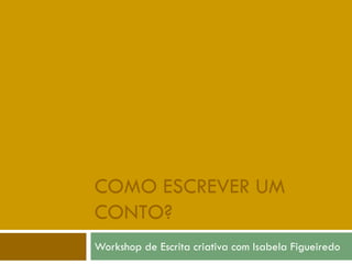 COMO ESCREVER UM
CONTO?
Workshop de Escrita criativa com Isabela Figueiredo
 