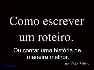 Como escrever
um roteiro.
Ou contar uma história de
maneira melhor.
[storystuff]
por Victor Piñeiro
 