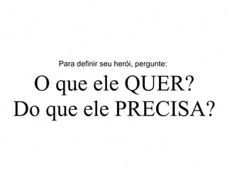 Para definir seu herói, pergunte:
O que ele QUER?
Do que ele PRECISA?
 