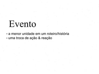 Evento
• a menor unidade em um roteiro/história
• uma troca de ação & reação
 