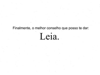 Finalmente, o melhor conselho que posso te dar:
Leia.
 