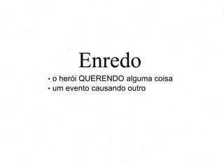 Enredo
• o herói QUERENDO alguma coisa
• um evento causando outro
 