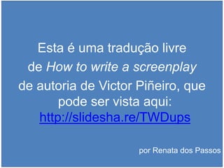 Esta é uma tradução livre
de How to write a screenplay
de autoria de Victor Piñeiro, que
pode ser vista aqui:
http://slidesha.re/TWDups
por Renata dos Passos
 