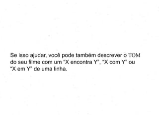 Se isso ajudar, você pode também descrever o TOM
do seu filme com um ―X encontra Y‖, ―X com Y‖ ou
―X em Y‖ de uma linha.

 