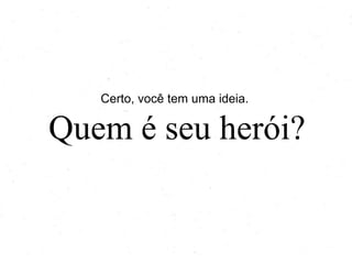 Certo, você tem uma ideia.

Quem é seu herói?

 