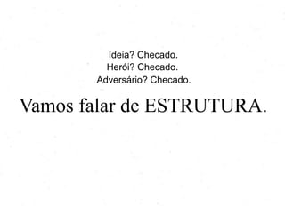 Ideia? Confere.
Herói? Confere.
Adversário? Confere.

Vamos falar de ESTRUTURA.

 