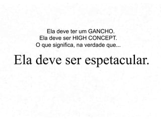 Ela deve ter um GANCHO.
Ela deve ter um ALTO CONCEITO.
O que significa, na verdade que...

Ela deve ser espetacular.

 