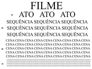 FILME
=

ATO ATO ATO

SEQUÊNCIA SEQUÊNCIA SEQUÊNCIA
= SEQUÊNCIA SEQUÊNCIA SEQUÊNCIA
SEQUÊNCIA SEQUÊNCIA SEQUÊNCIA
CENA CENA CENA CENA CENA CENA CENA CENA CENA
CENA CENA CENA CENA CENA CENA CENA CENA CENA
= CENA CENA CENA CENA CENA CENA CENA CENA CENA
CENA CENA CENA CENA CENA CENA CENA CENA CENA
CENA CENA CENA CENA CENA CENA CENA CENA CENA

=

EVENTO EVENTO EVENTO EVENTO EVENTO EVENTO EVENTO EVENTO EVENTO EVENTO EVENTO EVENTO EVENTO
EVENTO EVENTO EVENTO EVENTO EVENTO EVENTO EVENTO EVENTO EVENTO EVENTO EVENTO EVENTO EVENTO
EVENTO EVENTO EVENTO EVENTO EVENTO EVENTO EVENTO EVENTO EVENTO EVENTO EVENTO EVENTO EVENTO
EVENTO EVENTO EVENTO EVENTO EVENTO EVENTO EVENTO EVENTO EVENTO EVENTO EVENTO EVENTO EVENTO

 