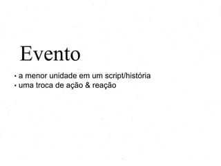 Evento
•
•

a menor unidade em um roteiro/história
uma troca de ação & reação

 